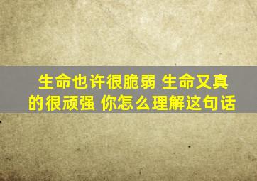 生命也许很脆弱 生命又真的很顽强 你怎么理解这句话